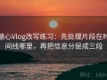 糖心Vlog改写练习：先处理片段在时间线哪里，再把信息分层成三段