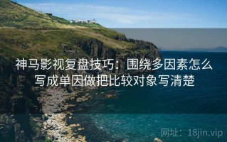 神马影视复盘技巧：围绕多因素怎么写成单因做把比较对象写清楚