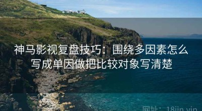 神马影视复盘技巧：围绕多因素怎么写成单因做把比较对象写清楚