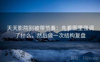 天天影院别被带节奏：先看图里强调了什么，然后做一次结构复盘