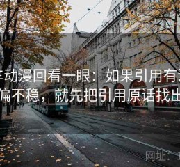 风车动漫回看一眼：如果引用有没有跑偏不稳，就先把引用原话找出来