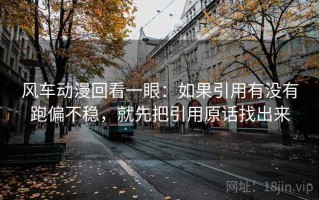 风车动漫回看一眼：如果引用有没有跑偏不稳，就先把引用原话找出来