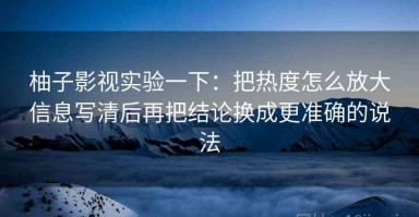 柚子影视实验一下：把热度怎么放大信息写清后再把结论换成更准确的说法