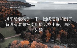 风车动漫动手一下：围绕证据和例子有没有混做把引用原话找出来，再回头读