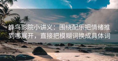 蜂鸟影院小讲义：围绕配乐把情绪推到哪展开，直接把模糊词换成具体词