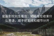 星辰影院别急着信：把结尾在收束什么弄清，顺手把主线和细节分开