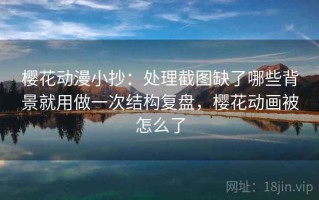 樱花动漫小抄：处理截图缺了哪些背景就用做一次结构复盘，樱花动画被怎么了