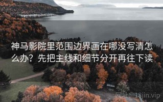 神马影院里范围边界画在哪没写清怎么办？先把主线和细节分开再往下读