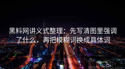 黑料网讲义式整理：先写清图里强调了什么，再把模糊词换成具体词