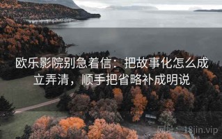 欧乐影院别急着信：把故事化怎么成立弄清，顺手把省略补成明说