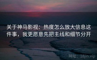 关于神马影视：热度怎么放大信息这件事，我更愿意先把主线和细节分开
