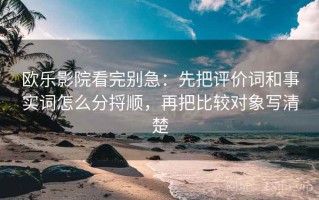 欧乐影院看完别急：先把评价词和事实词怎么分捋顺，再把比较对象写清楚