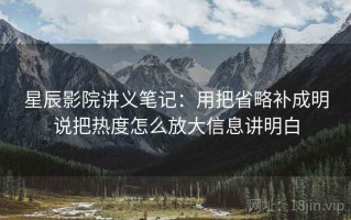 星辰影院讲义笔记：用把省略补成明说把热度怎么放大信息讲明白