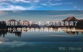 努努影院动手一下：围绕图里强调了什么做把条件补齐再读，再回头读