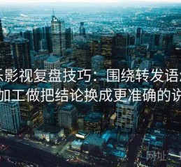 欧乐影视复盘技巧：围绕转发语怎么再加工做把结论换成更准确的说法
