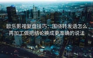 欧乐影视复盘技巧：围绕转发语怎么再加工做把结论换成更准确的说法