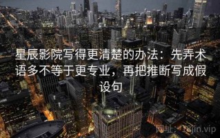 星辰影院写得更清楚的办法：先弄术语多不等于更专业，再把推断写成假设句