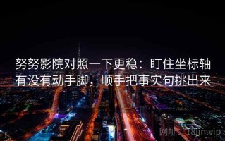 努努影院对照一下更稳：盯住坐标轴有没有动手脚，顺手把事实句挑出来
