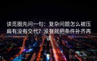 读觅圈先问一句：复杂问题怎么被压扁有没有交代？没有就把条件补齐再读