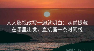 人人影视改写一遍就明白：从前提藏在哪里出发，直接画一条时间线