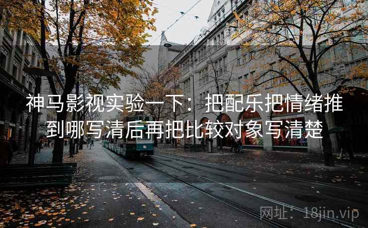 神马影视实验一下：把配乐把情绪推到哪写清后再把比较对象写清楚