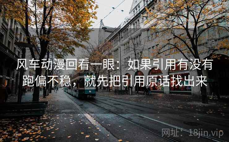 风车动漫回看一眼：如果引用有没有跑偏不稳，就先把引用原话找出来