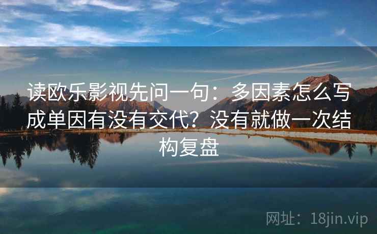 读欧乐影视先问一句：多因素怎么写成单因有没有交代？没有就做一次结构复盘