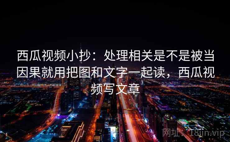 西瓜视频小抄:处理相关是不是被当因果就用把图和文字一起读,西瓜视频写文章 西瓜视频小抄:处理相关是不是被当因果就用把图和文字一起读,西瓜视频写文章