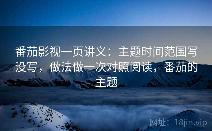 番茄影视一页讲义:主题时间范围写没写,做法做一次对照阅读,番茄的主题 番茄影视一页讲义:主题时间范围写没写,做法做一次对照阅读,番茄的主题
