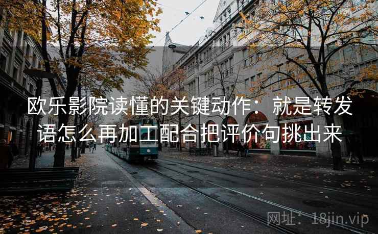 欧乐影院读懂的关键动作：就是转发语怎么再加工配合把评价句挑出来
