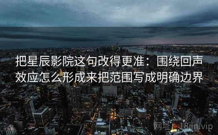 把星辰影院这句改得更准：围绕回声效应怎么形成来把范围写成明确边界