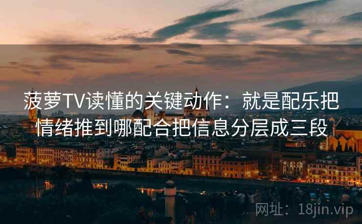 菠萝TV读懂的关键动作:就是配乐把情绪推到哪配合把信息分层成三段 菠萝TV读懂的关键动作:就是配乐把情绪推到哪配合把信息分层成三段