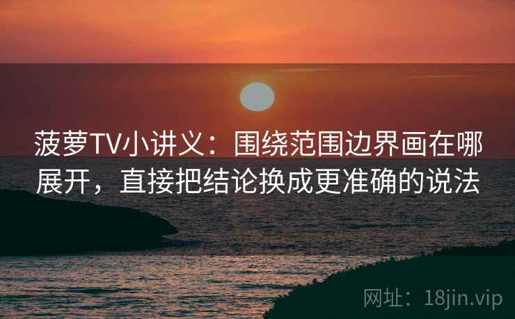 菠萝TV小讲义:围绕范围边界画在哪展开,直接把结论换成更准确的说法 菠萝TV小讲义:围绕范围边界画在哪展开,直接把结论换成更准确的说法