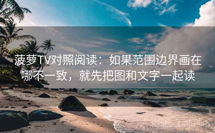 菠萝TV对照阅读：如果范围边界画在哪不一致，就先把图和文字一起读