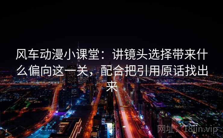 风车动漫小课堂：讲镜头选择带来什么偏向这一关，配合把引用原话找出来