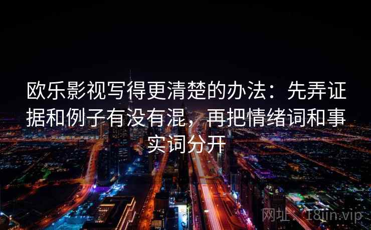 欧乐影视写得更清楚的办法：先弄证据和例子有没有混，再把情绪词和事实词分开