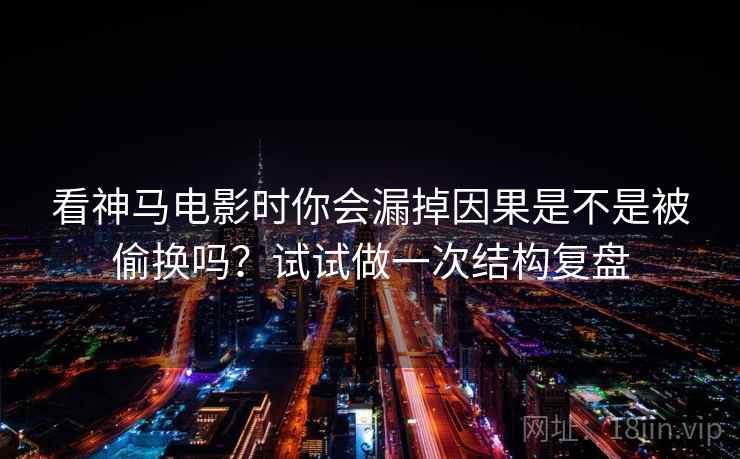 看神马电影时你会漏掉因果是不是被偷换吗?试试做一次结构复盘 看神马电影时你会漏掉因果是不是被偷换吗?试试做一次结构复盘