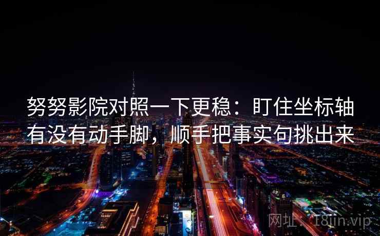 努努影院对照一下更稳:盯住坐标轴有没有动手脚,顺手把事实句挑出来 努努影院对照一下更稳:盯住坐标轴有没有动手脚,顺手把事实句挑出来