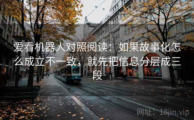 爱看机器人对照阅读:如果故事化怎么成立不一致,就先把信息分层成三段 爱看机器人对照阅读:如果故事化怎么成立不一致,就先把信息分层成三段