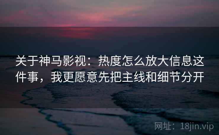 关于神马影视：热度怎么放大信息这件事，我更愿意先把主线和细节分开