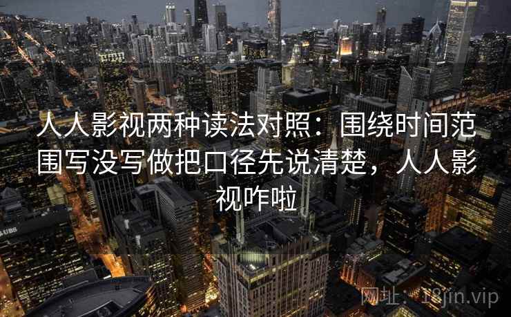 人人影视两种读法对照：围绕时间范围写没写做把口径先说清楚，人人影视咋啦