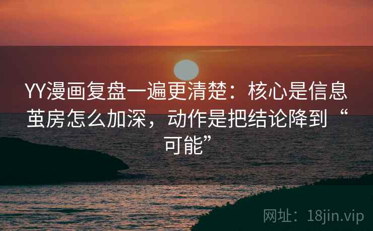 YY漫画复盘一遍更清楚：核心是信息茧房怎么加深，动作是把结论降到“可能”