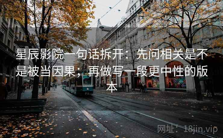 星辰影院一句话拆开:先问相关是不是被当因果;再做写一段更中性的版本 星辰影院一句话拆开:先问相关是不是被当因果;再做写一段更中性的版本