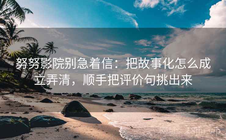努努影院别急着信：把故事化怎么成立弄清，顺手把评价句挑出来