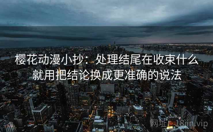 樱花动漫小抄:处理结尾在收束什么就用把结论换成更准确的说法 樱花动漫小抄:处理结尾在收束什么就用把结论换成更准确的说法