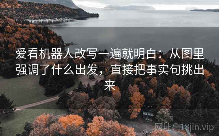 爱看机器人改写一遍就明白:从图里强调了什么出发,直接把事实句挑出来 爱看机器人改写一遍就明白:从图里强调了什么出发,直接把事实句挑出来