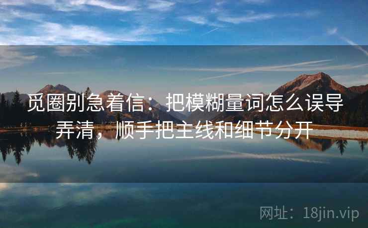 觅圈别急着信:把模糊量词怎么误导弄清,顺手把主线和细节分开 觅圈别急着信:把模糊量词怎么误导弄清,顺手把主线和细节分开