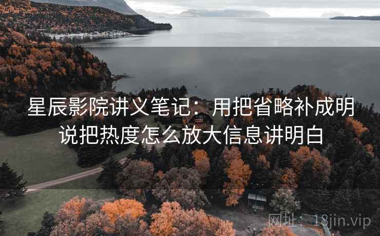 星辰影院讲义笔记:用把省略补成明说把热度怎么放大信息讲明白 星辰影院讲义笔记:用把省略补成明说把热度怎么放大信息讲明白