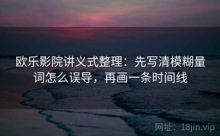 欧乐影院讲义式整理：先写清模糊量词怎么误导，再画一条时间线