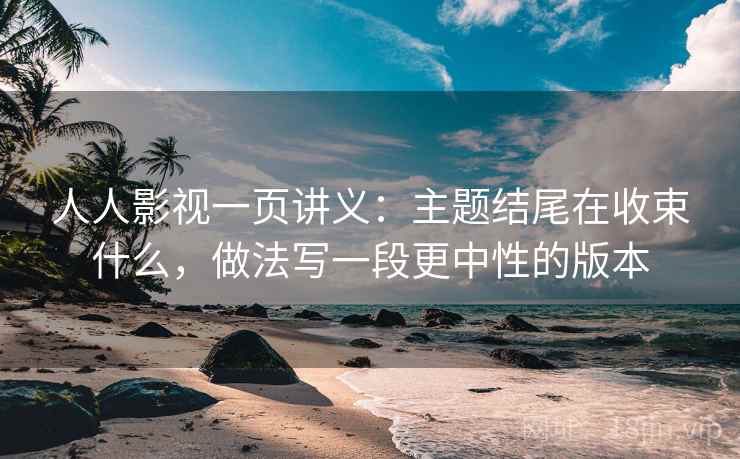 人人影视一页讲义:主题结尾在收束什么,做法写一段更中性的版本 人人影视一页讲义:主题结尾在收束什么,做法写一段更中性的版本